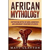African Mythology: Captivating Myths of Gods, Goddesses, and Legendary Creatures of Africa (Legends and Gods of Africa)